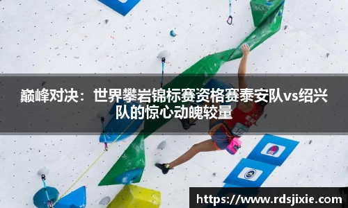 巅峰对决：世界攀岩锦标赛资格赛泰安队vs绍兴队的惊心动魄较量