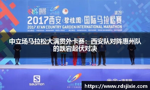 中立场马拉松大满贯外卡赛：西安队对阵惠州队的跌宕起伏对决