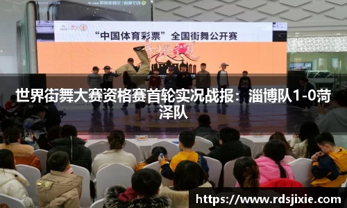 世界街舞大赛资格赛首轮实况战报：淄博队1-0菏泽队